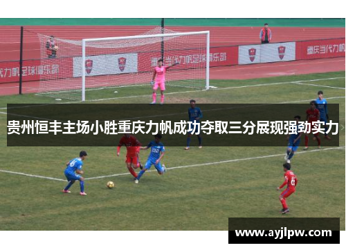 贵州恒丰主场小胜重庆力帆成功夺取三分展现强劲实力