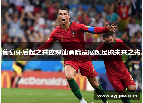 葡萄牙后起之秀玫瑰灿勇啼罡展现足球未来之光