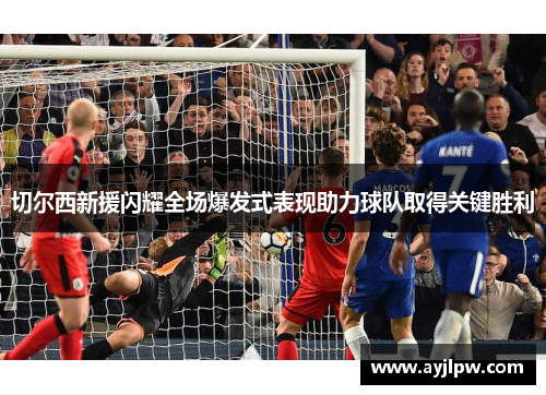 切尔西新援闪耀全场爆发式表现助力球队取得关键胜利