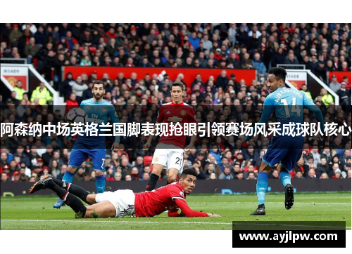 阿森纳中场英格兰国脚表现抢眼引领赛场风采成球队核心