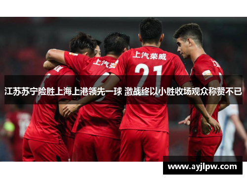 江苏苏宁险胜上海上港领先一球 激战终以小胜收场观众称赞不已