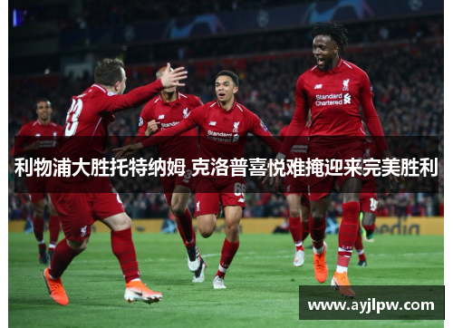 利物浦大胜托特纳姆 克洛普喜悦难掩迎来完美胜利