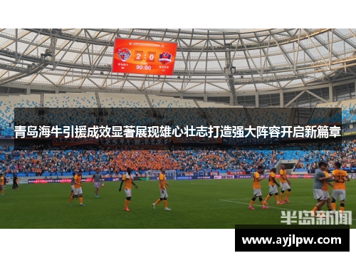 青岛海牛引援成效显著展现雄心壮志打造强大阵容开启新篇章
