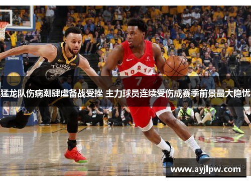 猛龙队伤病潮肆虐备战受挫 主力球员连续受伤成赛季前景最大隐忧
