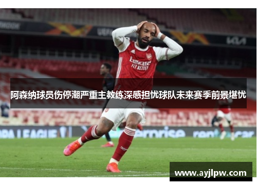 阿森纳球员伤停潮严重主教练深感担忧球队未来赛季前景堪忧