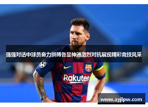 强强对话中球员奋力拼搏各显神通激烈对抗展现精彩竞技风采