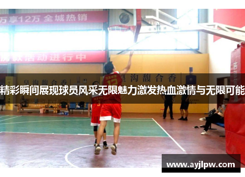 精彩瞬间展现球员风采无限魅力激发热血激情与无限可能