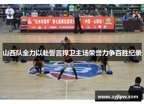 山西队全力以赴誓言捍卫主场荣誉力争百胜纪录