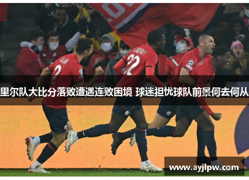 里尔队大比分落败遭遇连败困境 球迷担忧球队前景何去何从
