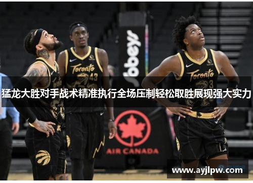 猛龙大胜对手战术精准执行全场压制轻松取胜展现强大实力